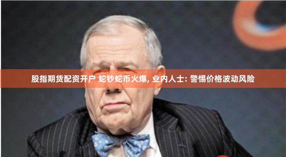 股指期货配资开户 蛇钞蛇币火爆, 业内人士: 警惕价格波动风险