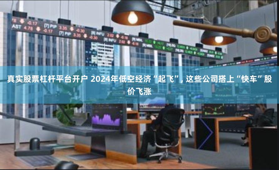 真实股票杠杆平台开户 2024年低空经济“起飞”, 这些公司搭上“快车”股价飞涨