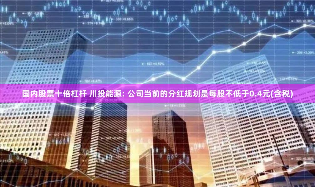 国内股票十倍杠杆 川投能源: 公司当前的分红规划是每股不低于0.4元(含税)