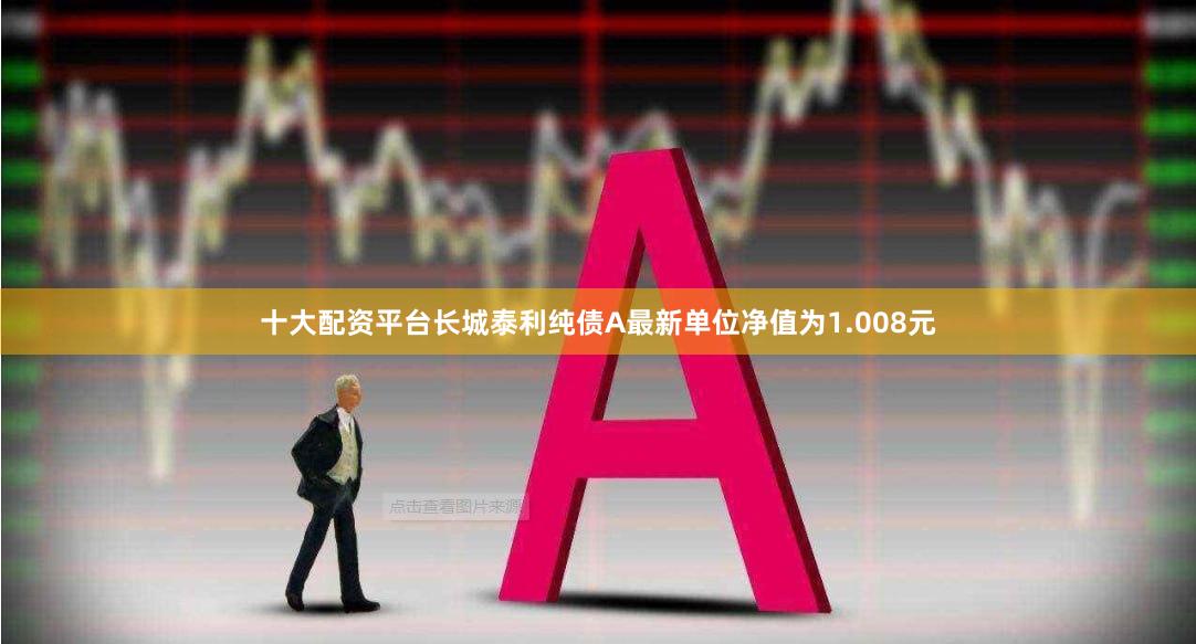 十大配资平台长城泰利纯债A最新单位净值为1.008元