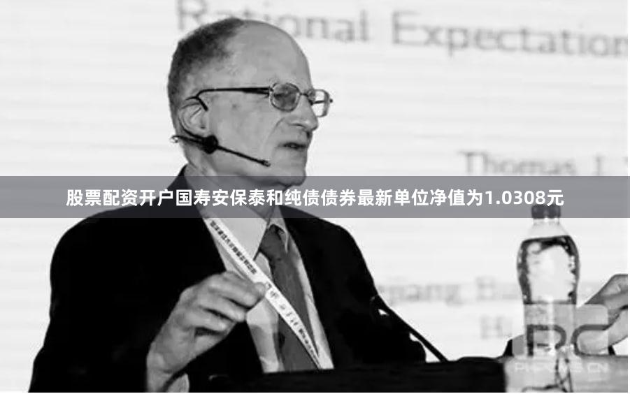 股票配资开户国寿安保泰和纯债债券最新单位净值为1.0308元